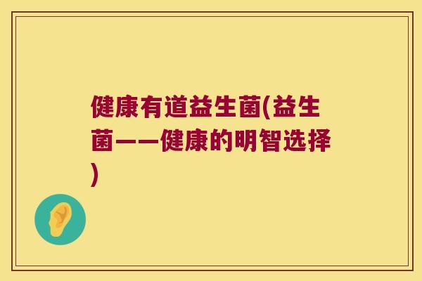 健康有道益生菌(益生菌——健康的明智选择)
