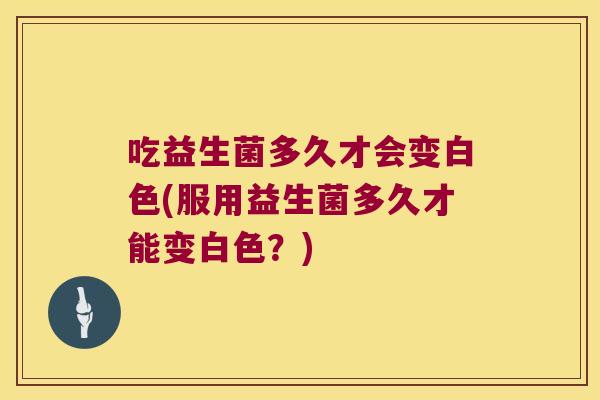 吃益生菌多久才会变白色(服用益生菌多久才能变白色？)