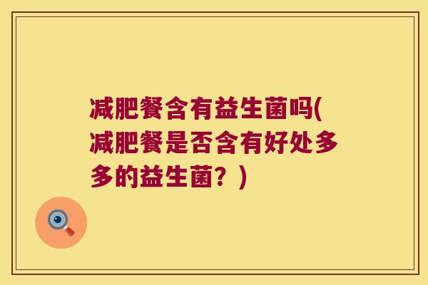 减肥餐含有益生菌吗(减肥餐是否含有好处多多的益生菌？)