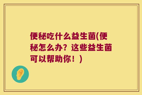吃什么益生菌(怎么办?这些益生菌可以帮助你!) 吃什么益生菌(怎么办?这些益生菌可以帮助你!)