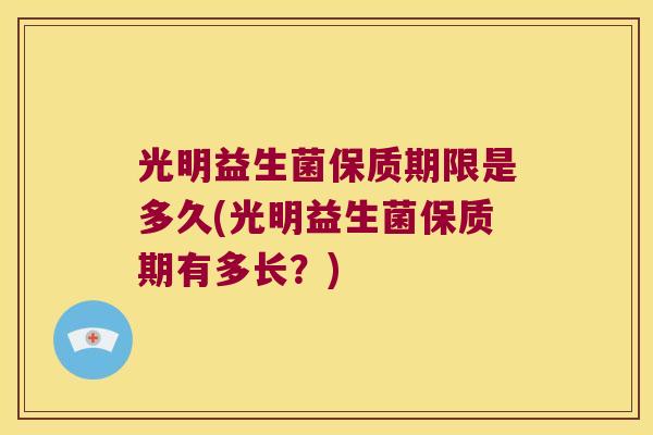 光明益生菌保质期限是多久(光明益生菌保质期有多长？)
