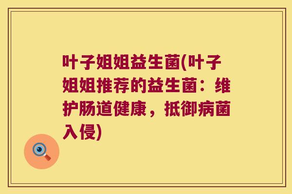 叶子姐姐益生菌(叶子姐姐推荐的益生菌：维护肠道健康，抵御菌入侵)