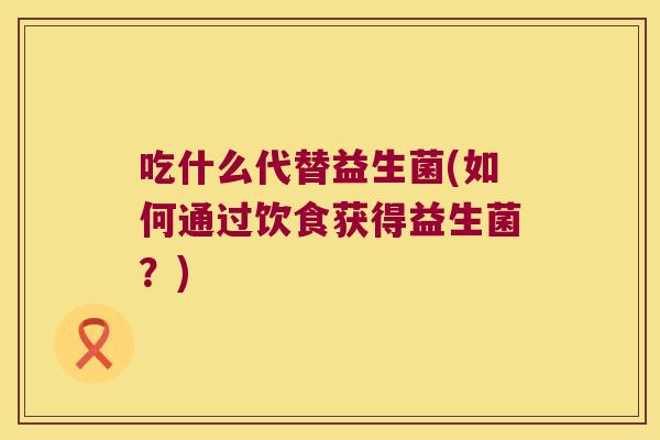 吃什么代替益生菌(如何通过饮食获得益生菌?) 吃什么代替益生菌(如何通过饮食获得益生菌?)