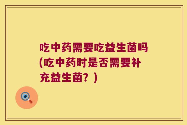 吃中药需要吃益生菌吗(吃中药时是否需要补充益生菌？)