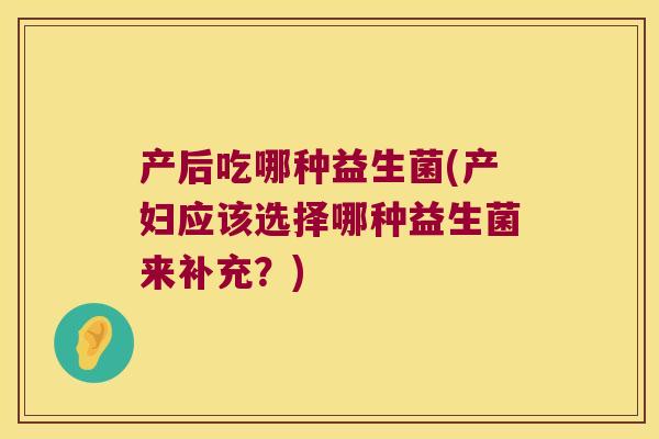 产后吃哪种益生菌(产妇应该选择哪种益生菌来补充？)