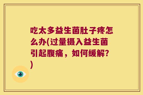 吃太多益生菌肚子疼怎么办(过量摄入益生菌引起腹痛，如何缓解？)