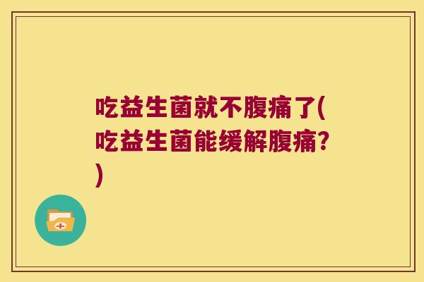 吃益生菌就不腹痛了(吃益生菌能缓解腹痛？)
