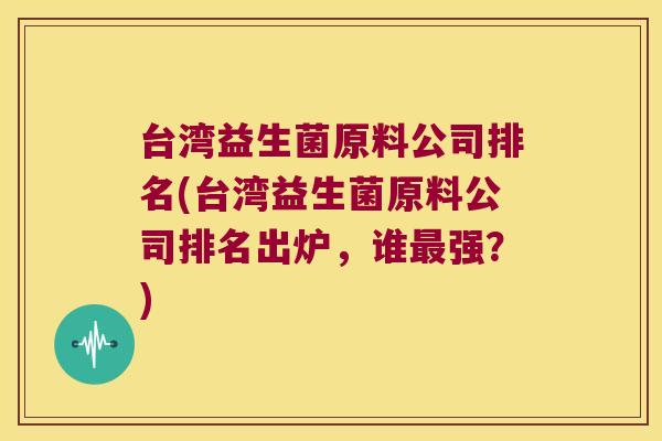 台湾益生菌原料公司排名(台湾益生菌原料公司排名出炉，谁最强？)