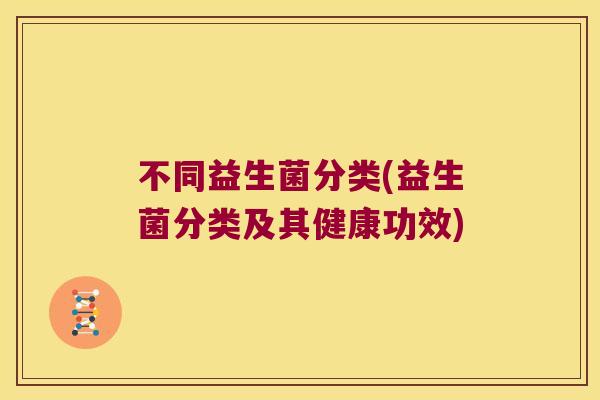 不同益生菌分类(益生菌分类及其健康功效)