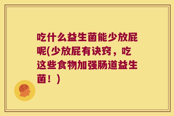 吃什么益生菌能少放屁呢(少放屁有诀窍，吃这些食物加强肠道益生菌！)