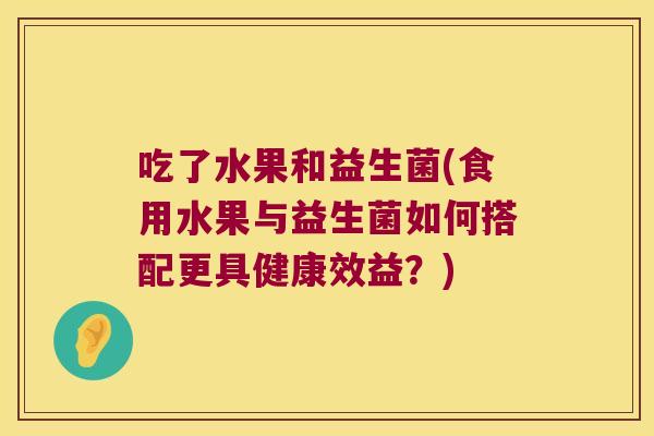 吃了水果和益生菌(食用水果与益生菌如何搭配更具健康效益？)
