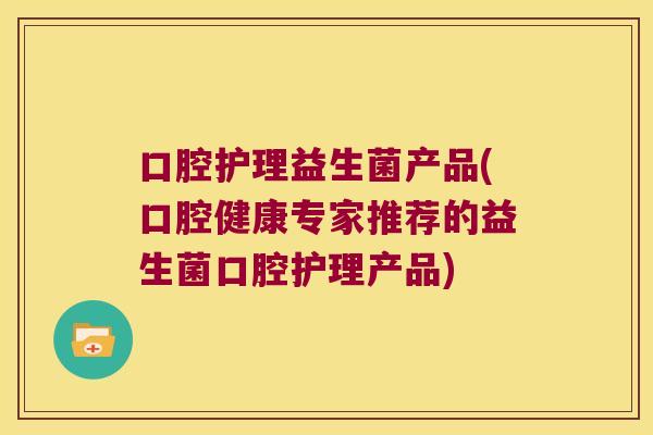 口腔护理益生菌产品(口腔健康专家推荐的益生菌口腔护理产品)
