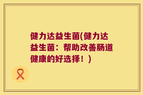 健力达益生菌(健力达益生菌:帮助改善肠道健康的好选择!) 健力达益生菌(健力达益生菌:帮助改善肠道健康的好选择!)