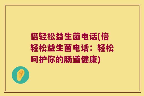 倍轻松益生菌电话(倍轻松益生菌电话:轻松呵护你的肠道健康) 倍轻松益生菌电话(倍轻松益生菌电话:轻松呵护你的肠道健康)