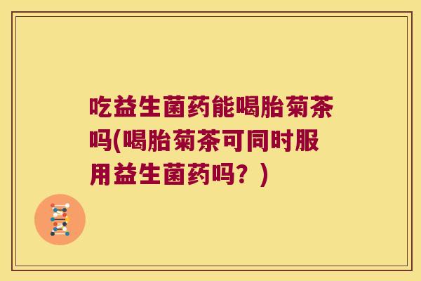 吃益生菌药能喝胎菊茶吗(喝胎菊茶可同时服用益生菌药吗?) 吃益生菌药能喝胎菊茶吗(喝胎菊茶可同时服用益生菌药吗?)