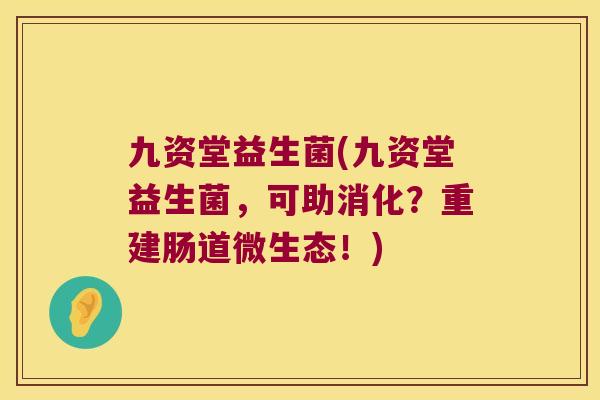九资堂益生菌(九资堂益生菌，可助消化？重建肠道微生态！)