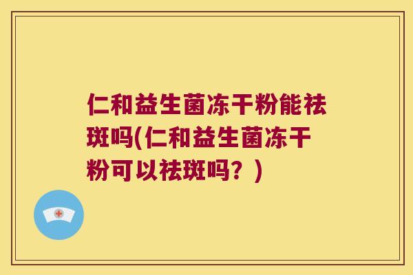 仁和益生菌冻干粉能祛斑吗(仁和益生菌冻干粉可以祛斑吗?) 仁和益生菌冻干粉能祛斑吗(仁和益生菌冻干粉可以祛斑吗?)