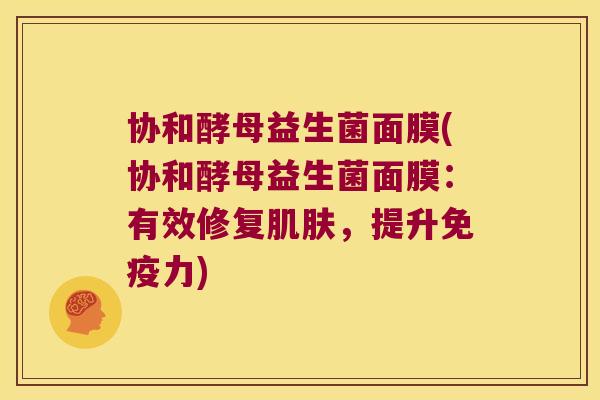协和酵母益生菌面膜(协和酵母益生菌面膜：有效修复肌肤，提升免疫力)