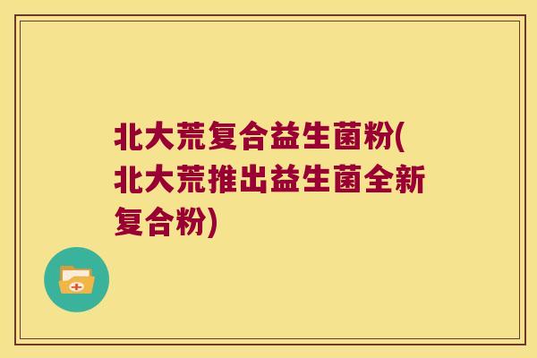 北大荒复合益生菌粉(北大荒推出益生菌全新复合粉)