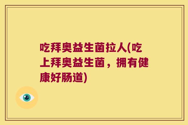 吃拜奥益生菌拉人(吃上拜奥益生菌，拥有健康好肠道)