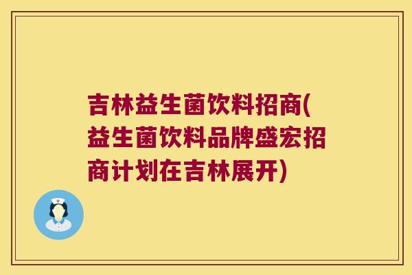 吉林益生菌饮料招商(益生菌饮料品牌盛宏招商计划在吉林展开) 吉林益生菌饮料招商(益生菌饮料品牌盛宏招商计划在吉林展开)