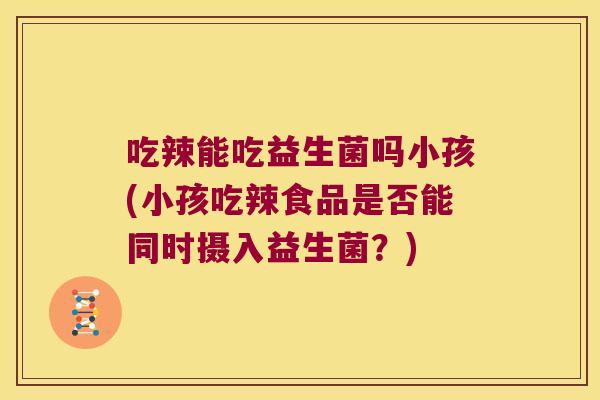 吃辣能吃益生菌吗小孩(小孩吃辣食品是否能同时摄入益生菌?) 吃辣能吃益生菌吗小孩(小孩吃辣食品是否能同时摄入益生菌?)