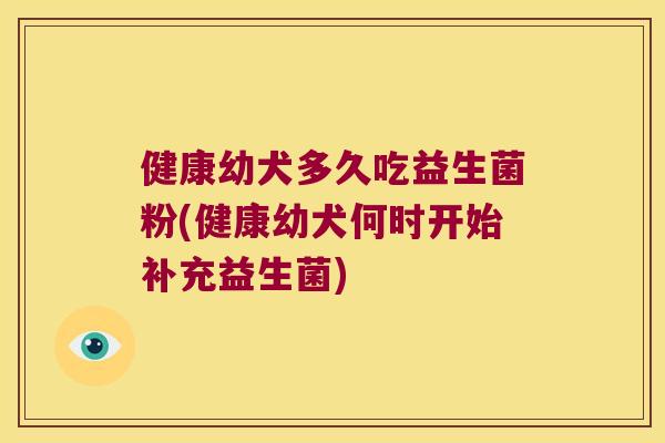 健康幼犬多久吃益生菌粉(健康幼犬何时开始补充益生菌)