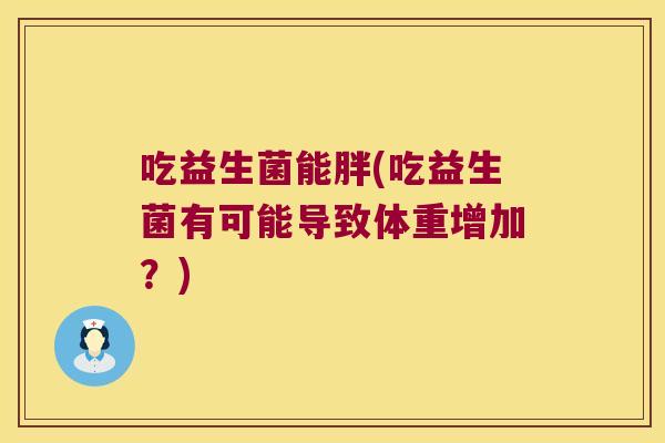 吃益生菌能胖(吃益生菌有可能导致体重增加？)