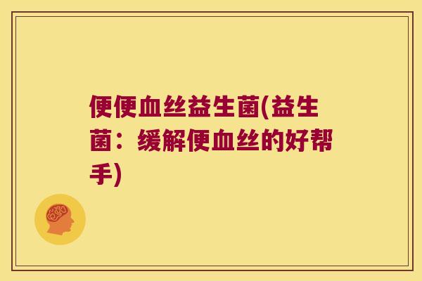 便便血丝益生菌(益生菌：缓解便血丝的好帮手)