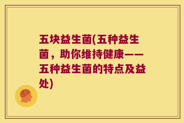 五块益生菌(五种益生菌，助你维持健康——五种益生菌的特点及益处)