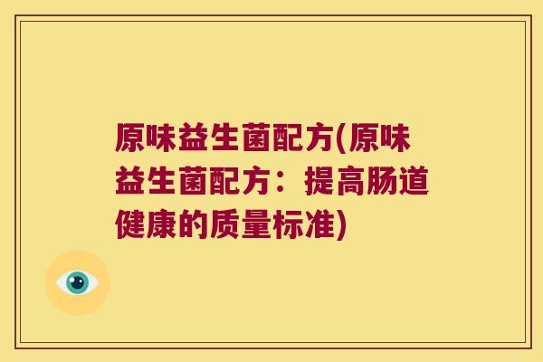 原味益生菌配方(原味益生菌配方：提高肠道健康的质量标准)
