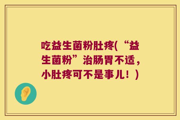 吃益生菌粉肚疼(“益生菌粉”治肠胃不适，小肚疼可不是事儿！)