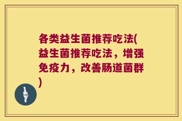 各类益生菌推荐吃法(益生菌推荐吃法，增强免疫力，改善肠道菌群)