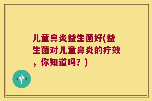 儿童鼻炎益生菌好(益生菌对儿童鼻炎的疗效，你知道吗？)