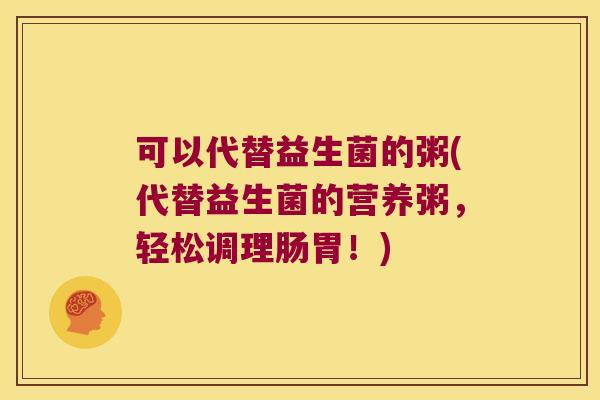 可以代替益生菌的粥(代替益生菌的营养粥,轻松调理肠胃!) 可以代替益生菌的粥(代替益生菌的营养粥,轻松调理肠胃!)