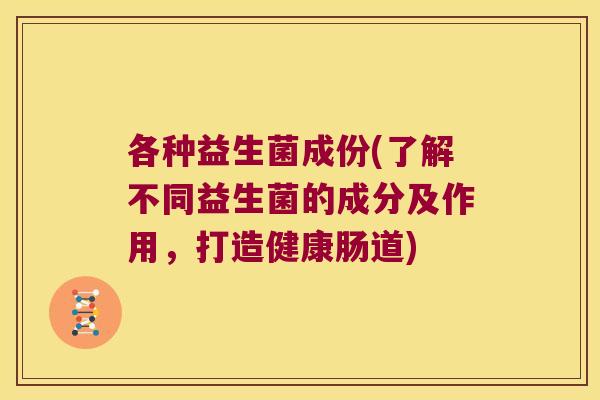 各种益生菌成份(了解不同益生菌的成分及作用,打造健康肠道) 各种益生菌成份(了解不同益生菌的成分及作用,打造健康肠道)