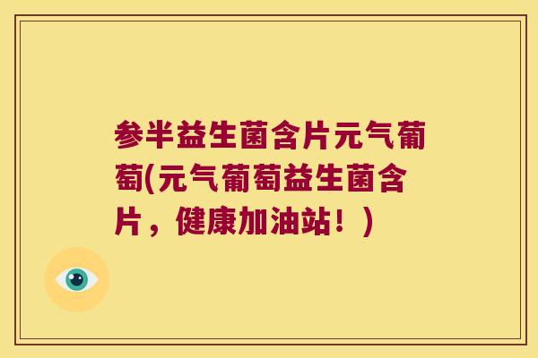 参半益生菌含片元气葡萄(元气葡萄益生菌含片，健康加油站！)