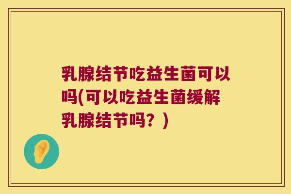 乳腺结节吃益生菌可以吗(可以吃益生菌缓解乳腺结节吗？)