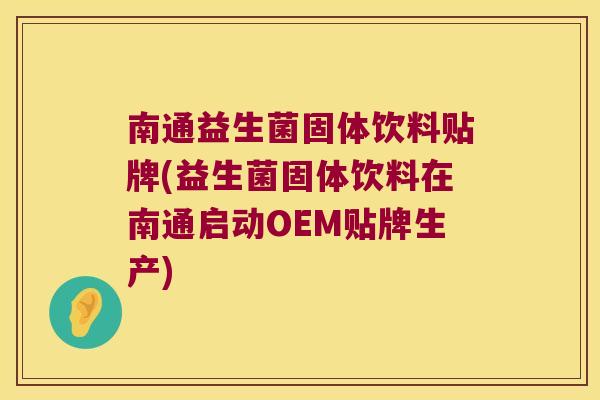 南通益生菌固体饮料贴牌(益生菌固体饮料在南通启动OEM贴牌生产)
