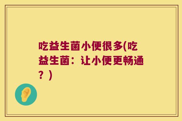 吃益生菌小便很多(吃益生菌:让小便更畅通?) 吃益生菌小便很多(吃益生菌:让小便更畅通?)