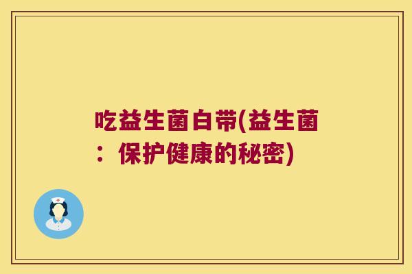 吃益生菌白带(益生菌:保护健康的秘密) 吃益生菌白带(益生菌:保护健康的秘密)