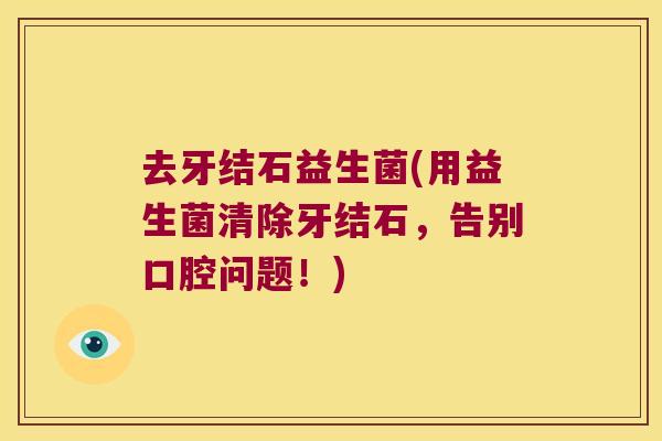 去牙结石益生菌(用益生菌清除牙结石，告别口腔问题！)