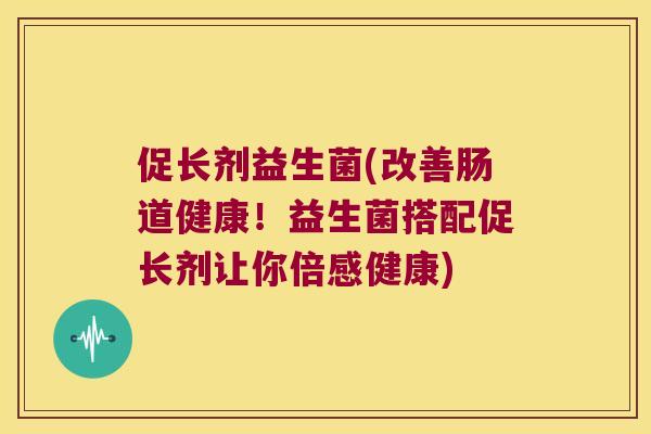 促长剂益生菌(改善肠道健康!益生菌搭配促长剂让你倍感健康) 促长剂益生菌(改善肠道健康!益生菌搭配促长剂让你倍感健康)