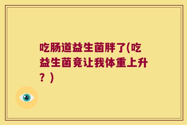 吃肠道益生菌胖了(吃益生菌竟让我体重上升？)