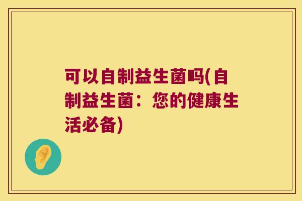 可以自制益生菌吗(自制益生菌：您的健康生活必备)