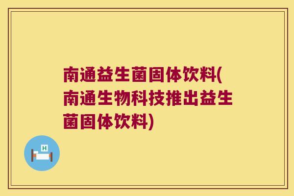 南通益生菌固体饮料(南通生物科技推出益生菌固体饮料)