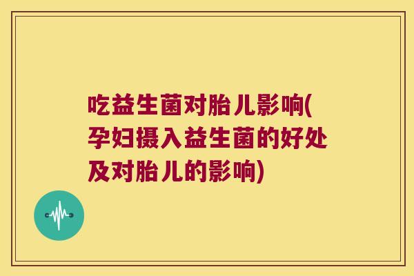 吃益生菌对胎儿影响(孕妇摄入益生菌的好处及对胎儿的影响)