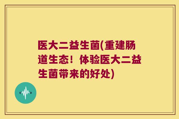 医大二益生菌(重建肠道生态！体验医大二益生菌带来的好处)
