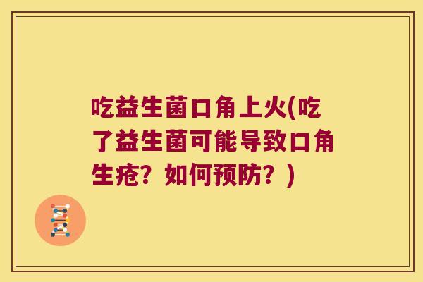 吃益生菌口角上火(吃了益生菌可能导致口角生疮?如何?) 吃益生菌口角上火(吃了益生菌可能导致口角生疮?如何?)