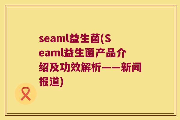 seaml益生菌(Seaml益生菌产品介绍及功效解析——新闻报道)